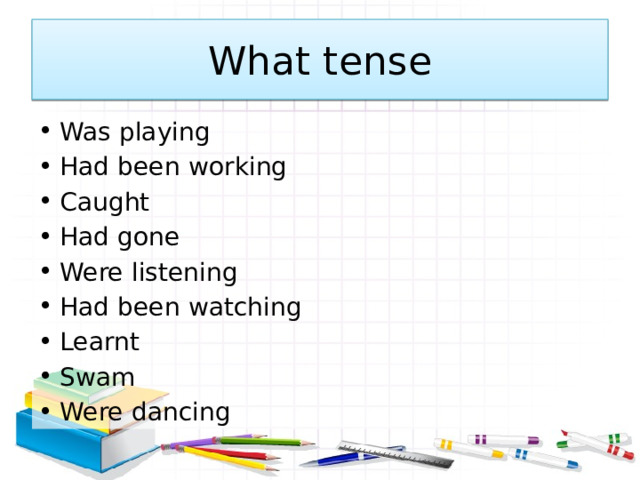What tense Was playing Had been working Caught Had gone Were listening Had been watching Learnt Swam Were dancing 