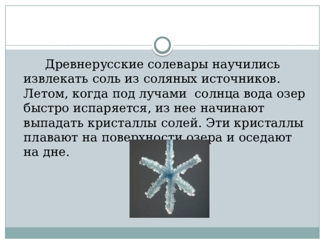  Древнерусские солевары научились извлекать соль из соляных источников. Летом, когда под лучами солнца вода озер быстро испаряется, из нее начинают выпадать кристаллы солей. Эти кристаллы плавают на поверхности озера и оседают на дне. 
