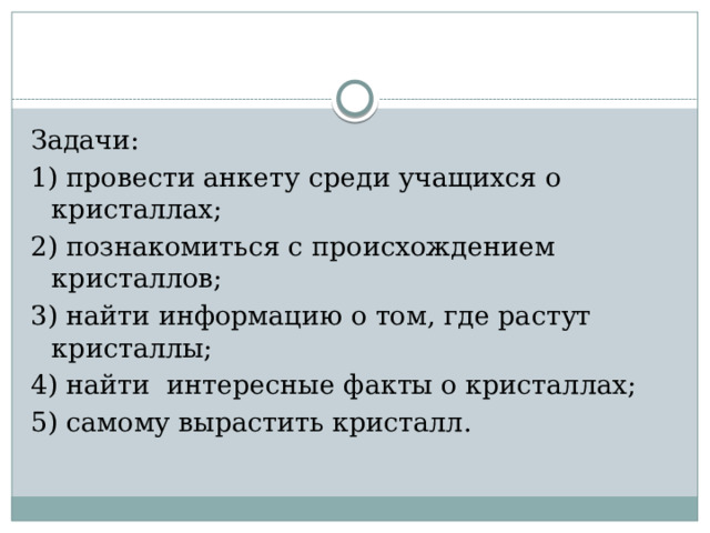 Задачи: 1) провести анкету среди учащихся о кристаллах; 2) познакомиться с происхождением кристаллов; 3) найти информацию о том, где растут кристаллы; 4) найти интересные факты о кристаллах; 5) самому вырастить кристалл. 