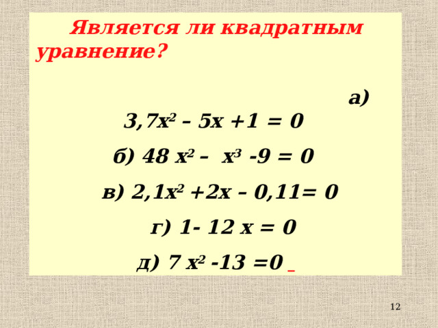 Является ли квадратным уравнение? а) 3,7 x 2 – 5 x +1 = 0 б) 48 x 2 – x 3 -9 = 0  в) 2,1 x 2 +2 x – 0,11= 0  г) 1- 12 х = 0 д) 7 x 2 -13 =0   