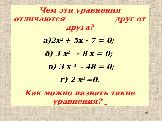 Чем эти уравнения отличаются друг от друга? а)2 x 2 + 5 x - 7 = 0; б) 3 x 2 - 8 x = 0;  в) 3 x 2 - 48 = 0;  г) 2 x 2 =0. Как можно назвать такие уравнения?   