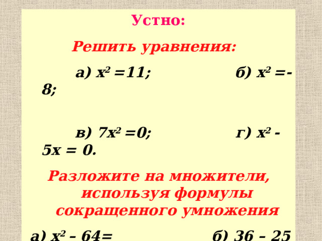 Устно: Решить уравнения:   a ) x 2 =11; б) x 2 =-8;  в) 7 x 2 =0; г) x 2 -5 x = 0. Разложите на множители, используя формулы сокращенного умножения  а) x 2 – 64= б) 36 – 25 x 2 = в) 9 m 2 – 16 n 2 = г) 9 x 2 – 16 =  