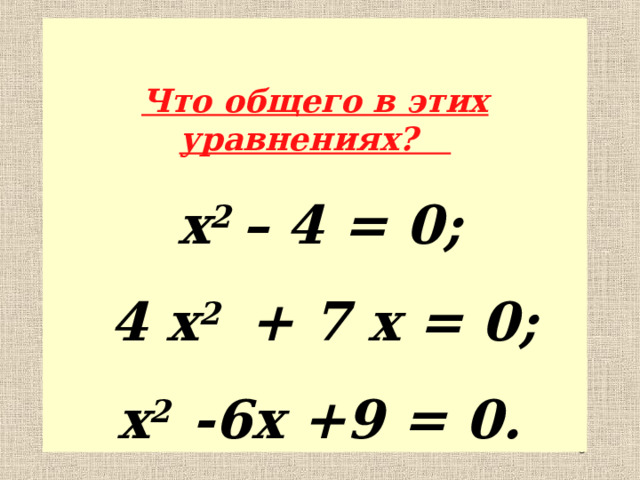  Что общего в этих уравнениях?  x 2 – 4 = 0;  4 x 2 + 7 x = 0;  x 2 -6 x +9 = 0.   
