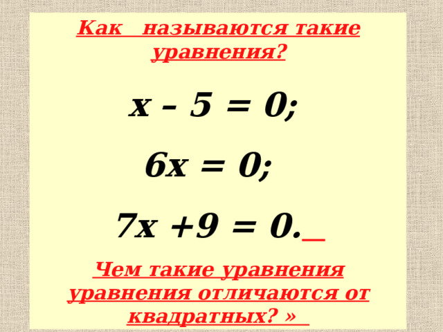 Как называются такие уравнения? x – 5 = 0; 6 x = 0; 7 x +9 = 0.  Чем такие уравнения уравнения отличаются от квадратных? »  