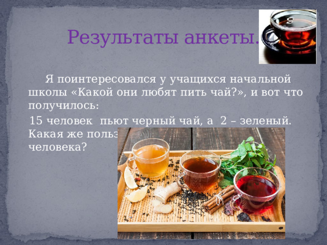 Результаты анкеты.  Я поинтересовался у учащихся начальной школы «Какой они любят пить чай?», и вот что получилось:  15 человек пьют черный чай, а 2 – зеленый. Какая же польза и вред чая для здоровья человека? 