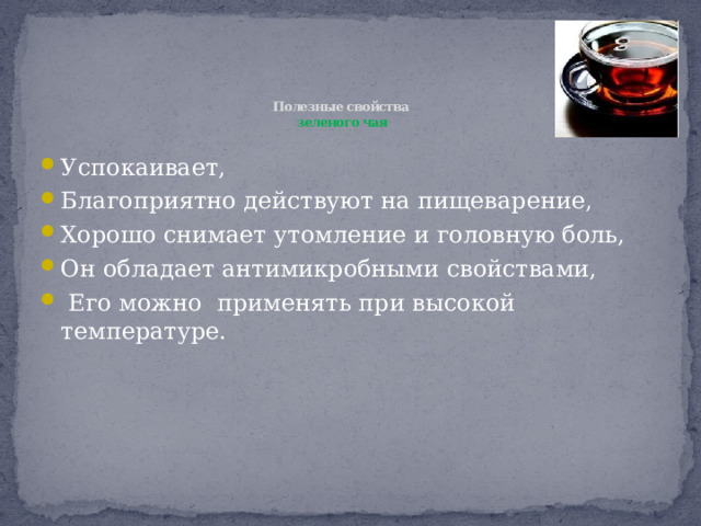 Полезные свойства  зеленого чая   Успокаивает, Благоприятно действуют на пищеварение, Хорошо снимает утомление и головную боль, Он обладает антимикробными свойствами,  Его можно применять при высокой температуре. 