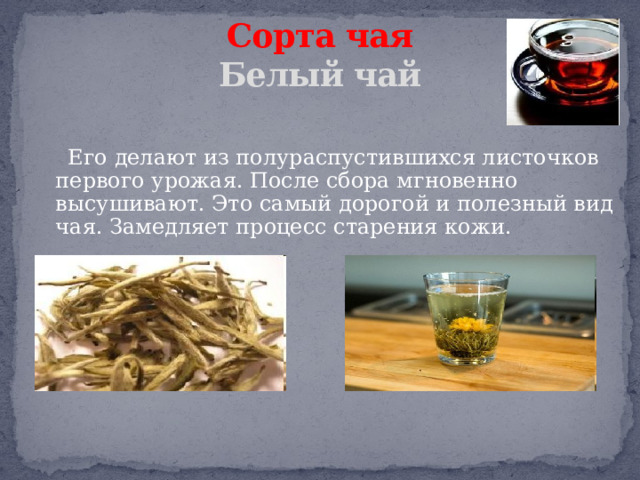 Сорта чая  Белый чай   Его делают из полураспустившихся листочков первого урожая. После сбора мгновенно высушивают. Это самый дорогой и полезный вид чая. Замедляет процесс старения кожи. 