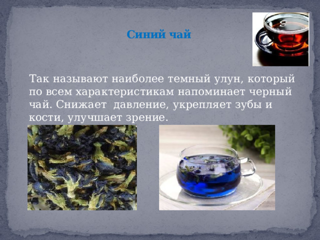  Синий чай    Так называют наиболее темный улун, который по всем характеристикам напоминает черный чай. Снижает давление, укрепляет зубы и кости, улучшает зрение. 