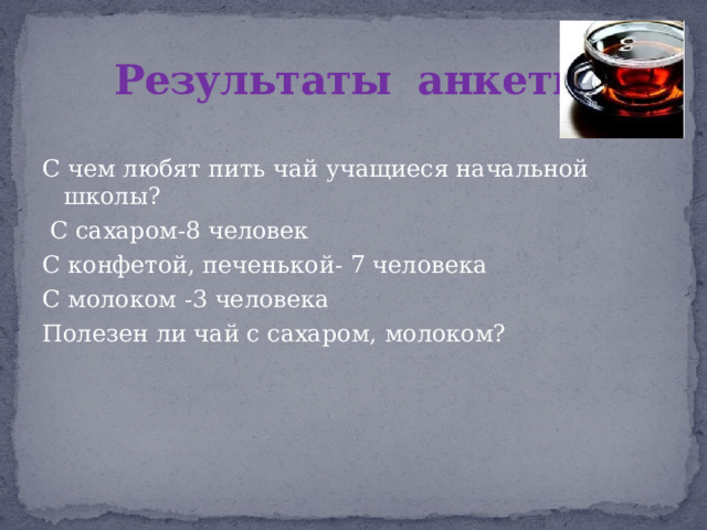 Результаты анкеты С чем любят пить чай учащиеся начальной школы?  С сахаром-8 человек С конфетой, печенькой- 7 человека С молоком -3 человека Полезен ли чай с сахаром, молоком? 