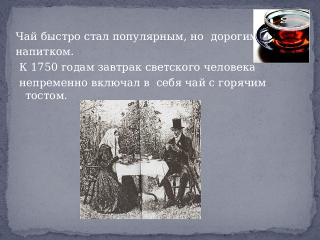 Чай быстро стал популярным, но дорогим напитком.  К 1750 годам завтрак светского человека  непременно включал в себя чай с горячим тостом. 