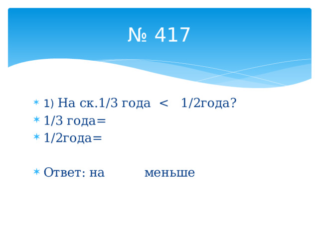 № 417 1) На ск.1/3 года 1/3 года= 1/2года= Ответ: на меньше 