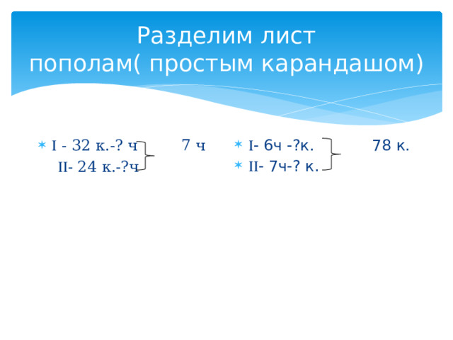 Разделим лист пополам( простым карандашом)  - 6ч -?к. 78 к.  - 7ч-? к.   - 32 к.-? ч 7 ч   - 24 к.-?ч 