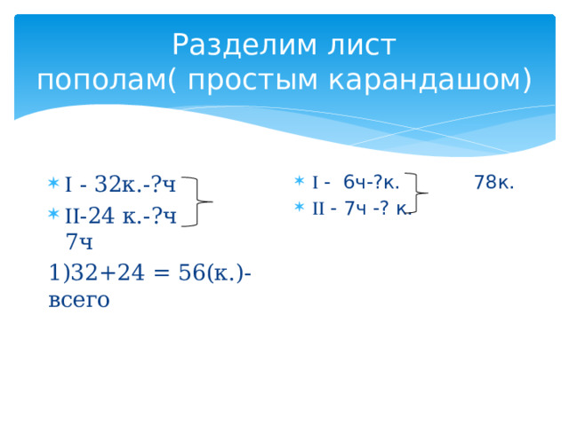 Разделим лист пополам( простым карандашом)   - 6ч-?к. 78к.   - 7ч -? к.   - 32к.-?ч  -24 к.-?ч 7ч 1)32+24 = 56(к.)- всего 
