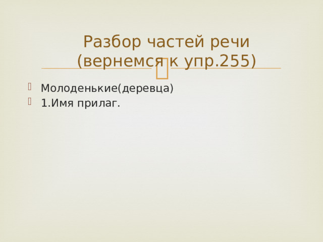 Разбор частей речи  (вернемся к упр.255) Молоденькие(деревца) 1.Имя прилаг. 