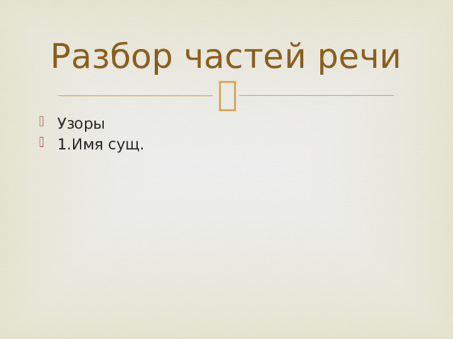 Разбор частей речи Узоры 1.Имя сущ. 