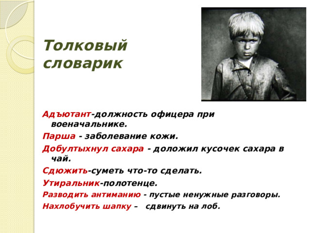 Толковый словарик Адъютант -должность офицера при военачальнике. Парша  - заболевание кожи. Добултыхнул сахара - доложил кусочек сахара в чай. Сдюжить -суметь что-то сделать. Утиральник -полотенце. Разводить антиманию - пустые ненужные разговоры. Нахлобучить шапку – сдвинуть на лоб.    