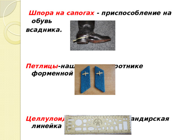  Шпора на сапогах - приспособление на обувь всадника.    Петлицы -нашивки на воротнике форменной одежды.     Целлулоидная линейка- командирская линейка из пластмассы. 
