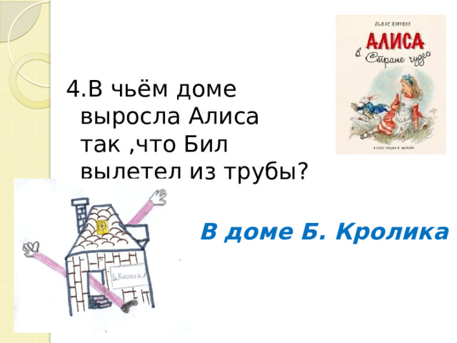 4.В чьём доме выросла Алиса так ,что Бил вылетел из трубы? В доме Б. Кролика 