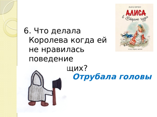 6. Что делала Королева когда ей не нравилась поведение окружающих? Отрубала головы 