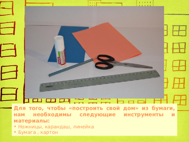 Для того, чтобы «построить свой дом» из бумаги, нам необходимы следующие инструменты и материалы:  Ножницы, карандаш, линейка  Бумага , картон 