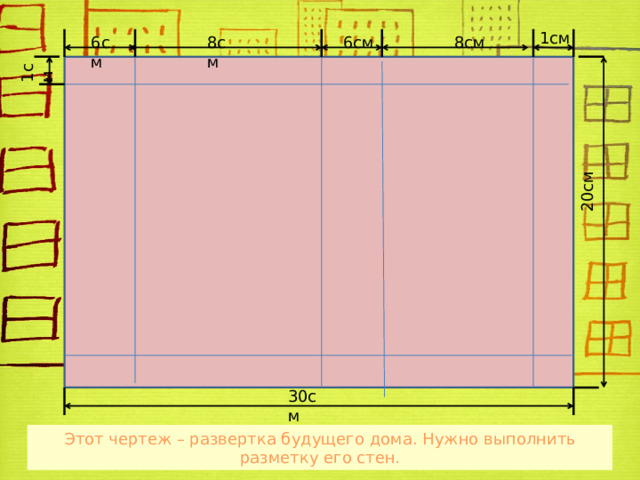 1см 6см 8см 6см 8см 1см 20см 30см Этот чертеж – развертка будущего дома. Нужно выполнить разметку его стен. 