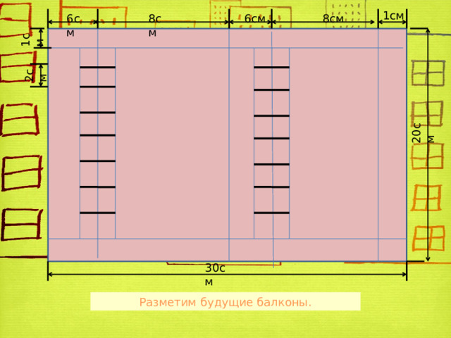 1см 6см 8см 8см 6см 1см 2см 20см 30см Разметим будущие балконы. 