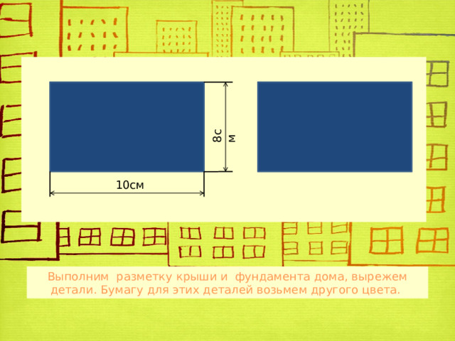 8см 10см Выполним разметку крыши и фундамента дома, вырежем детали. Бумагу для этих деталей возьмем другого цвета. 