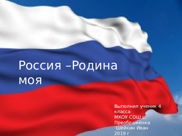 Россия –Родина моя Выполнил ученик 4 класса МКОУ СОШ с. Преображенка  Шейкин Иван 2019 г 