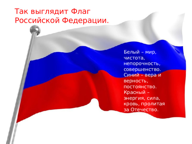 Так выглядит Флаг Российской Федерации. Белый – мир, чистота, непорочность, совершенство. Синий – вера и верность, постоянство. Красный – энергия, сила, кровь, пролитая за Отечество. 
