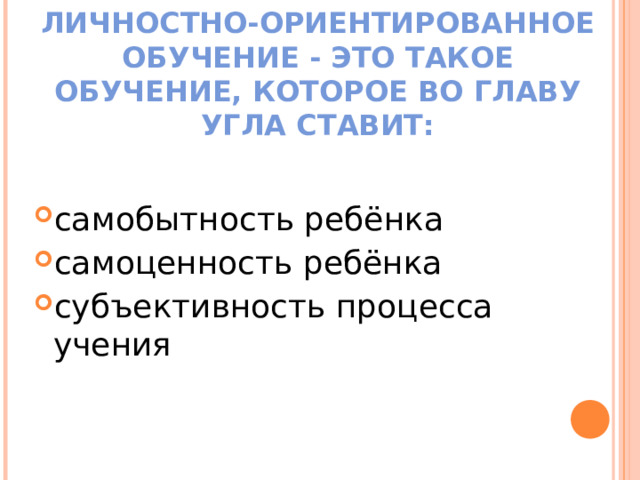ЛИЧНОСТНО-ОРИЕНТИРОВАННОЕ ОБУЧЕНИЕ - ЭТО ТАКОЕ ОБУЧЕНИЕ, КОТОРОЕ ВО ГЛАВУ УГЛА СТАВИТ: самобытность ребёнка самоценность ребёнка субъективность процесса учения 