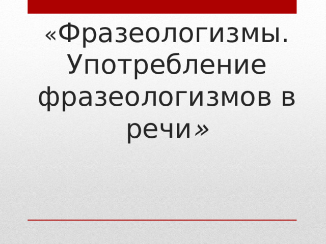       Тема:   « Фразеологизмы. Употребление фразеологизмов в речи »   