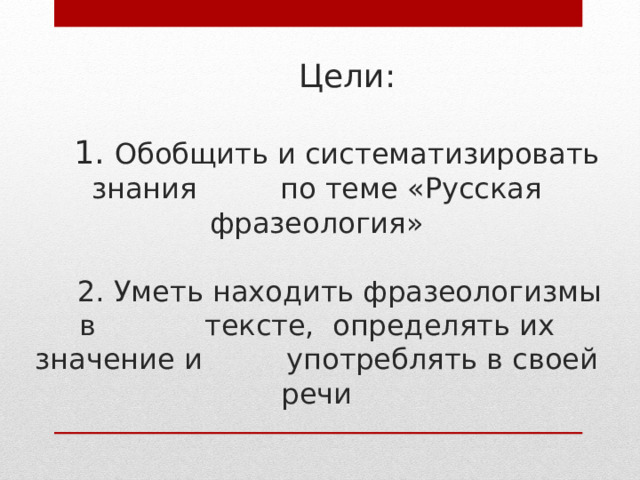  Цели:     1. Обобщить и систематизировать знания    по теме «Русская фразеология»     2. Уметь находить фразеологизмы в     тексте, определять их значение и    употреблять в своей речи 