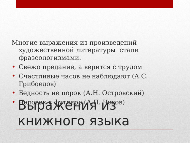 Многие выражения из произведений художественной литературы стали фразеологизмами. Свежо предание, а верится с трудом Счастливые часов не наблюдают (А.С. Грибоедов) Бедность не порок (А.Н. Островский) Человек в футляре (А.П. Чехов) Выражения из книжного языка 