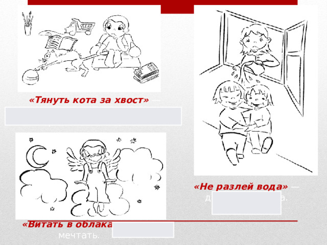 «Тянуть кота за хвост»  — надолго затягивать какое-либо решение или дело. «Не разлей вода»  — дружные ребята. «Витать в облаках»  — мечтать. 