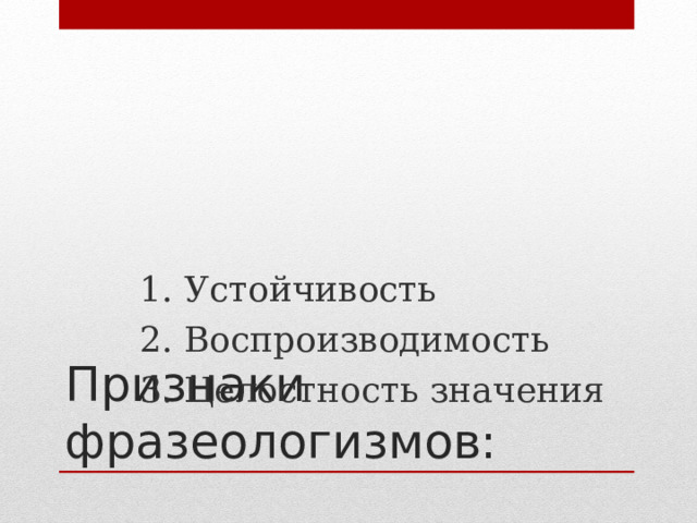 1. Устойчивость 2. Воспроизводимость 3. Целостность значения 1. Устойчивость 2. Воспроизводимость 3. Целостность значения 1. Устойчивость 2. Воспроизводимость 3. Целостность значения 1. Устойчивость 2. Воспроизводимость 3. Целостность значения 1. Устойчивость 2. Воспроизводимость 3. Целостность значения Признаки фразеологизмов: 