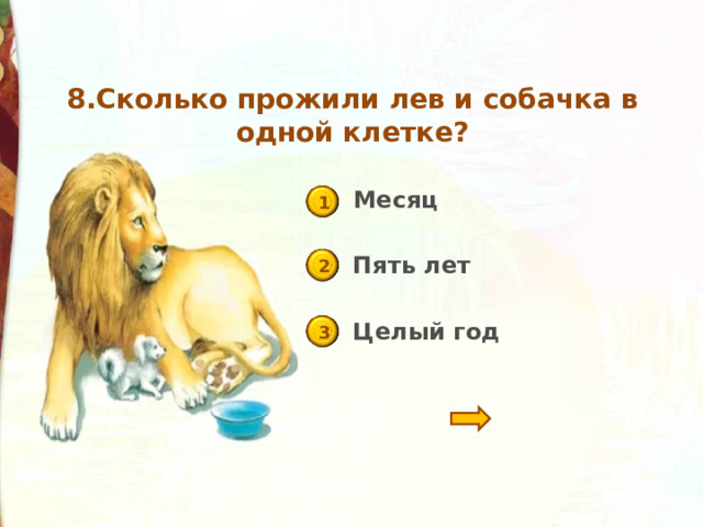 8.Сколько прожили лев и собачка в одной клетке? Месяц 1 Пять лет 2 Целый год 3 