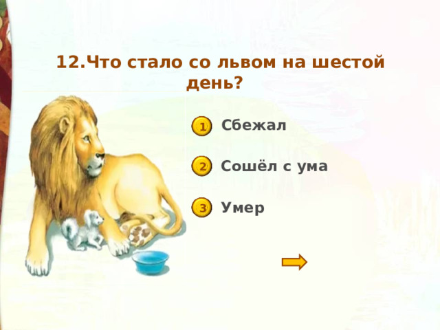 12.Что стало со львом на шестой день? Сбежал 1 Сошёл с ума 2 Умер 3 