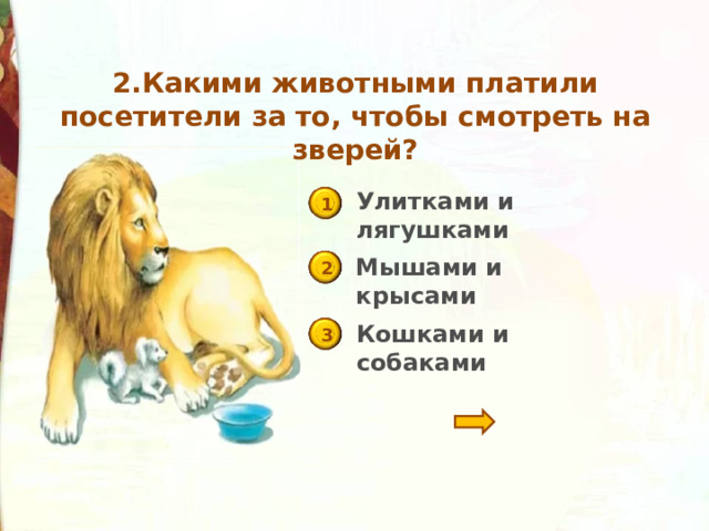 2.Какими животными платили посетители за то, чтобы смотреть на зверей? Улитками и лягушками 1 Мышами и крысами 2 Кошками и собаками 3 