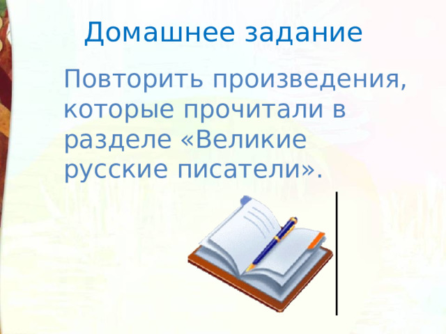 Домашнее задание Повторить произведения, которые прочитали в разделе «Ве­ликие русские писатели».   