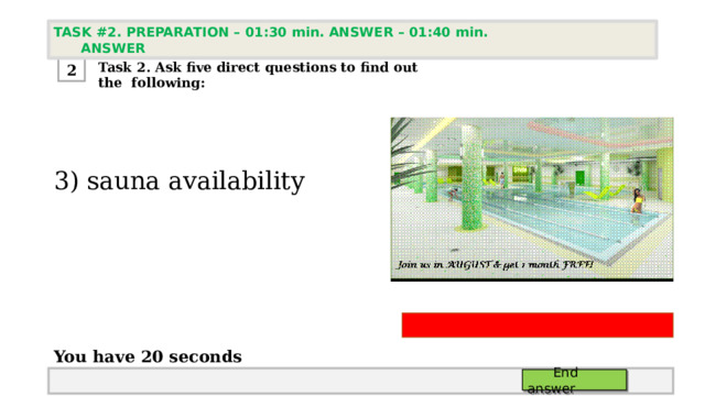 TASK #2. PREPARATION – 01:30 min. ANSWER – 01:40 min. ANSWER  Task 2. Ask five direct questions to find out the following: 2 3) sauna availability       You have 20 seconds  End answer 