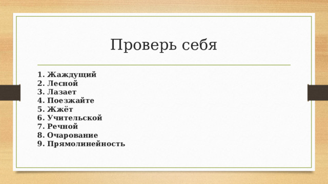 Проверь себя 1. Жаждущий  2. Лесной  3. Лазает  4. Поезжайте  5. Жжёт  6. Учительской  7. Речной  8. Очарование  9. Прямолинейность   