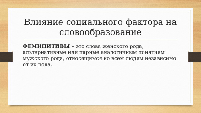 Влияние социального фактора на словообразование ФЕМИНИТИВЫ – это слова женского рода, альтернативные или парные аналогичным понятиям мужского рода, относящимся ко всем людям независимо от их пола. 