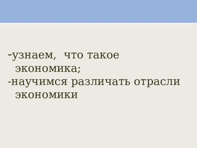 - узнаем, что такое экономика; -научимся различать отрасли экономики 