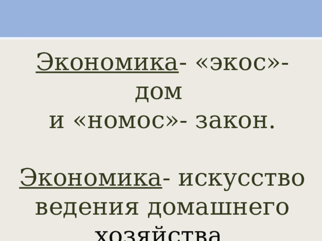 Экономика - «экос»-дом и «номос»- закон. Экономика - искусство ведения домашнего хозяйства. 