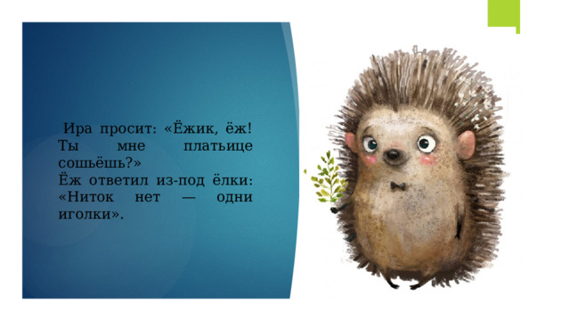  Ира просит: «Ёжик, ёж!  Ты мне платьице сошьёшь?»  Ёж ответил из-под ёлки:  «Ниток нет — одни иголки».   