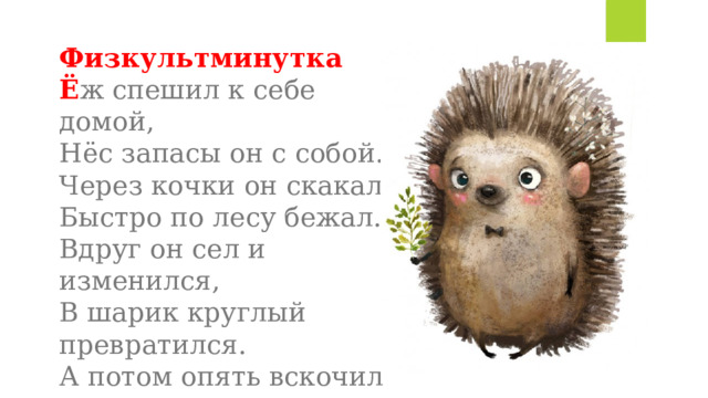 Физкультминутка Ё ж спешил к себе домой,  Нёс запасы он с собой.  Через кочки он скакал,  Быстро по лесу бежал.  Вдруг он сел и изменился,  В шарик круглый превратился.  А потом опять вскочил  И к детишкам поспешил.   