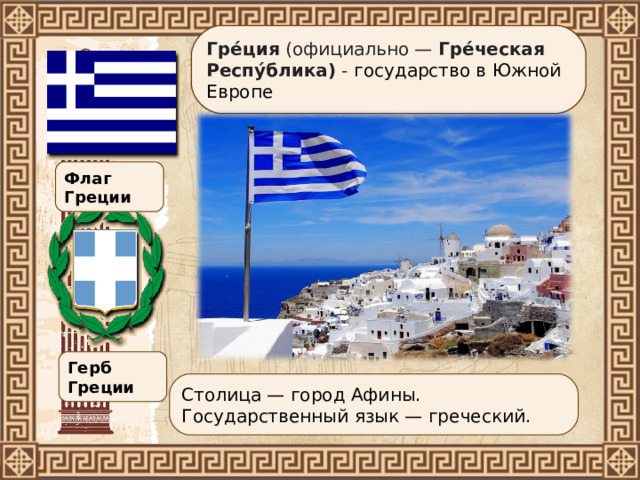 Гре́ция  ( официально —  Гре́ческая Респу́блика ) - государство в Южной Европе Флаг Греции Герб Греции Столица — город Афины. Государственный язык — греческий. 