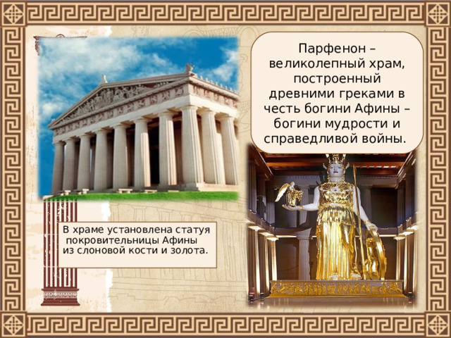Парфенон – великолепный храм, построенный древними греками в честь богини Афины – богини мудрости и справедливой войны. В храме установлена статуя покровительницы Афины из слоновой кости и золота. 