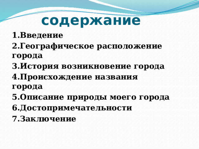 содержание 1.Введение 2.Географическое расположение города 3.История возникновение города 4.Происхождение названия города 5.Описание природы моего города 6.Достопримечательности 7.Заключение 
