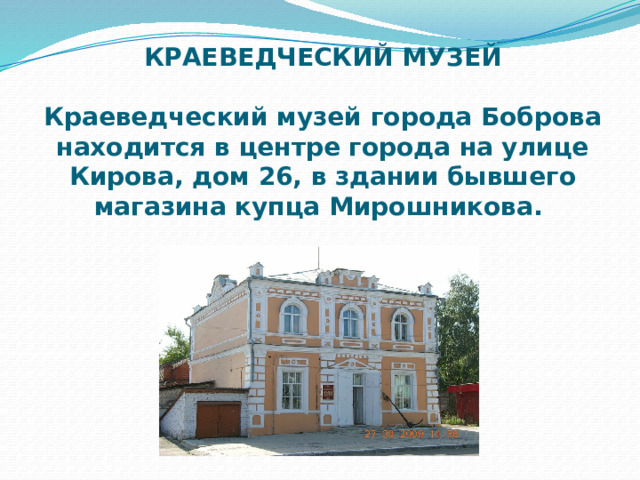 КРАЕВЕДЧЕСКИЙ МУЗЕЙ   Краеведческий музей города Боброва находится в центре города на улице Кирова, дом 26, в здании бывшего мага­зина купца Мирошникова. 